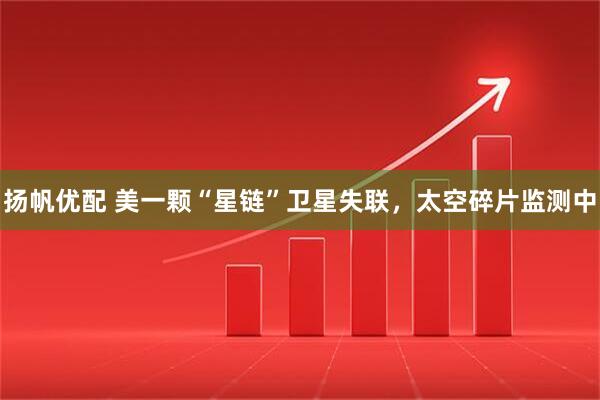 扬帆优配 美一颗“星链”卫星失联，太空碎片监测中