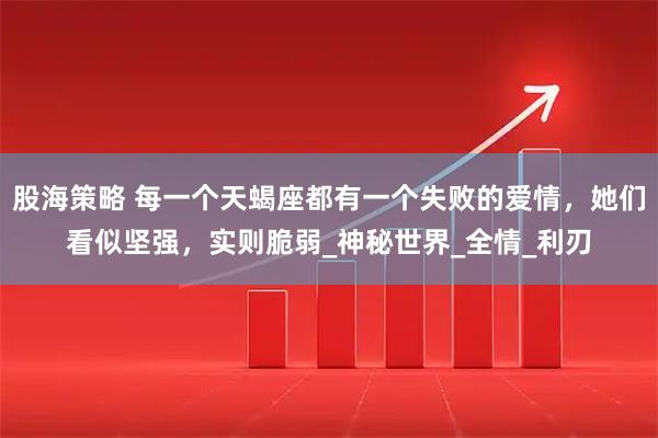 股海策略 每一个天蝎座都有一个失败的爱情，她们看似坚强，实则脆弱_神秘世界_全情_利刃