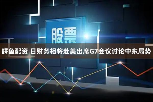 鳄鱼配资 日财务相将赴美出席G7会议讨论中东局势