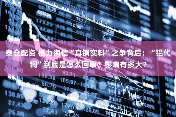 泰仓配资 格力海信“真铜实料”之争背后：“铝代铜”到底是怎么回事？影响有多大？