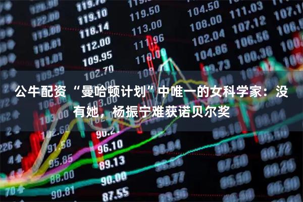公牛配资 “曼哈顿计划”中唯一的女科学家：没有她，杨振宁难获诺贝尔奖