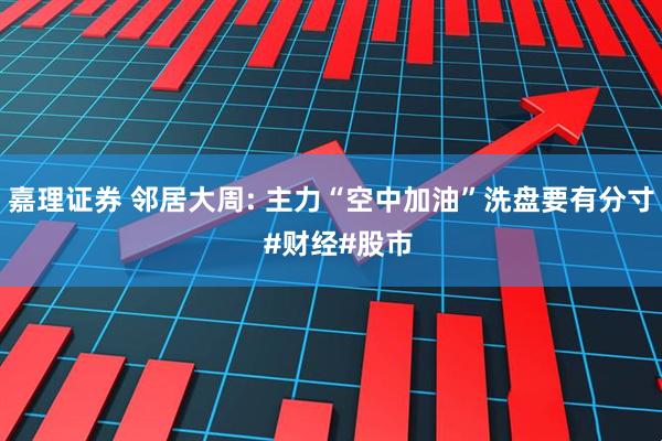 嘉理证券 邻居大周: 主力“空中加油”洗盘要有分寸  #财经#股市