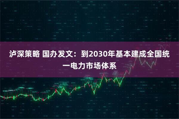 泸深策略 国办发文：到2030年基本建成全国统一电力市场体系