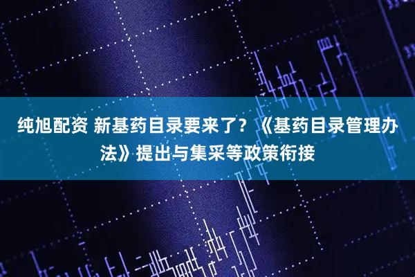 纯旭配资 新基药目录要来了？《基药目录管理办法》提出与集采等政策衔接